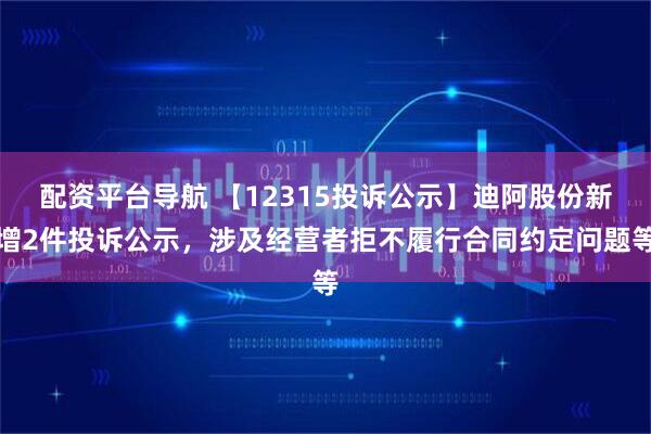 配资平台导航 【12315投诉公示】迪阿股份新增2件投诉公示，涉及经营者拒不履行合同约定问题等