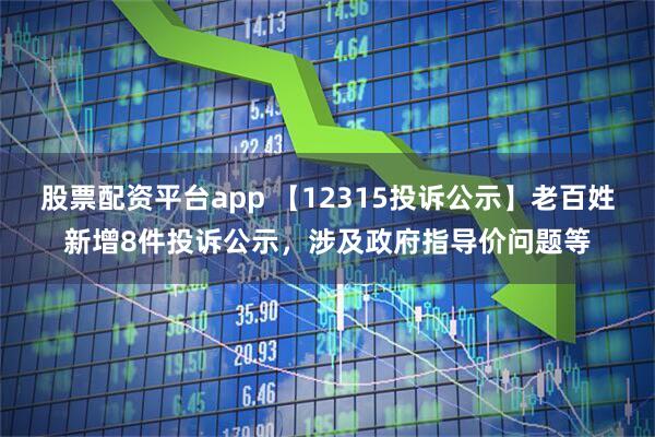 股票配资平台app 【12315投诉公示】老百姓新增8件投诉公示，涉及政府指导价问题等