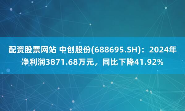 配资股票网站 中创股份(688695.SH)：2024年净利润3871.68万元，同比下降41.92%