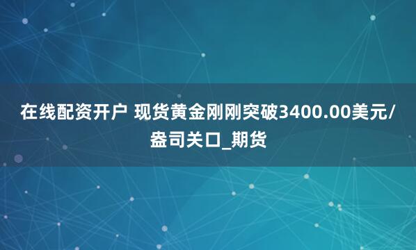 在线配资开户 现货黄金刚刚突破3400.00美元/盎司关口_期货