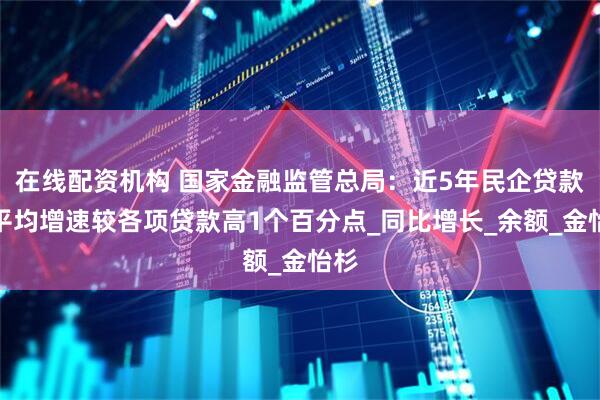 在线配资机构 国家金融监管总局：近5年民企贷款年平均增速较各项贷款高1个百分点_同比增长_余额_金怡杉