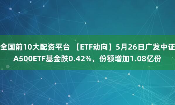 全国前10大配资平台 【ETF动向】5月26日广发中证A500ETF基金跌0.42%，份额增加1.08亿份