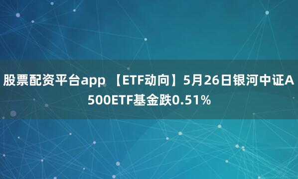股票配资平台app 【ETF动向】5月26日银河中证A500ETF基金跌0.51%