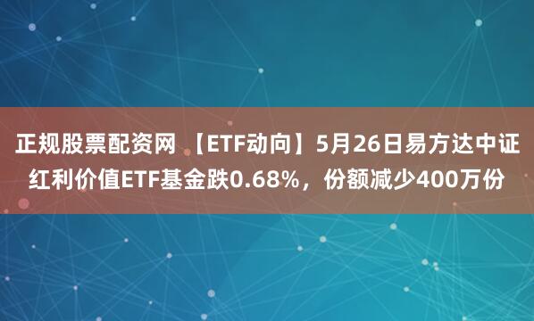 正规股票配资网 【ETF动向】5月26日易方达中证红利价值ETF基金跌0.68%，份额减少400万份