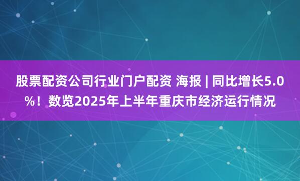 股票配资公司行业门户配资 海报 | 同比增长5.0%！数览2025年上半年重庆市经济运行情况