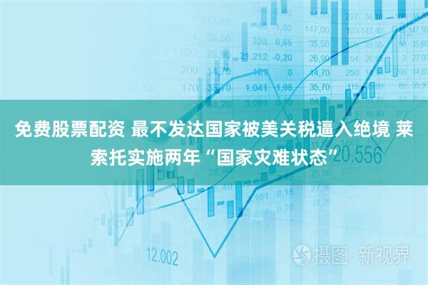 免费股票配资 最不发达国家被美关税逼入绝境 莱索托实施两年“国家灾难状态”