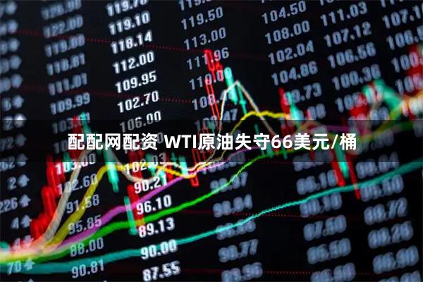 配配网配资 WTI原油失守66美元/桶