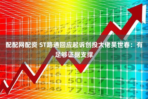 配配网配资 ST路通回应起诉创投大佬吴世春：有足够证据支撑