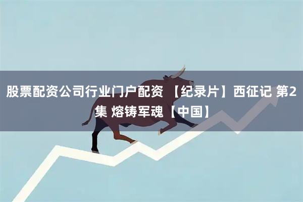 股票配资公司行业门户配资 【纪录片】西征记 第2集 熔铸军魂【中国】