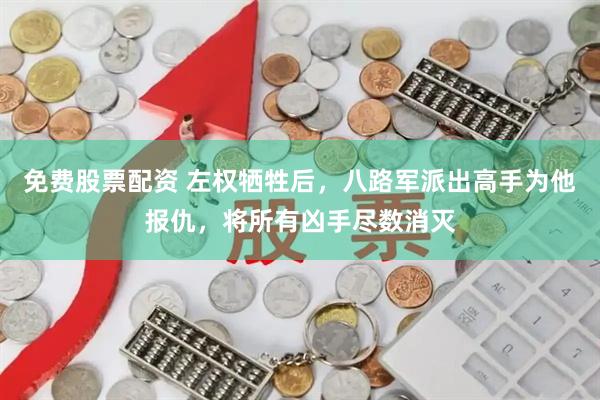 免费股票配资 左权牺牲后，八路军派出高手为他报仇，将所有凶手尽数消灭