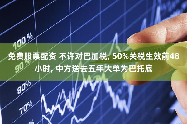 免费股票配资 不许对巴加税, 50%关税生效前48小时, 中方送去五年大单为巴托底