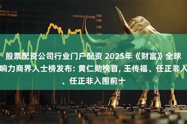股票配资公司行业门户配资 2025年《财富》全球最具影响力商界人士榜发布: 黄仁勋榜首, 王传福、任正非入围前十