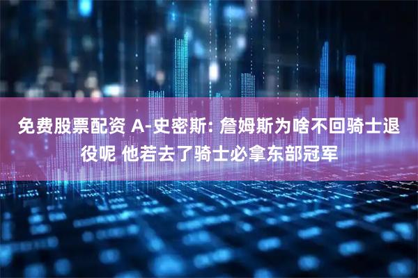免费股票配资 A-史密斯: 詹姆斯为啥不回骑士退役呢 他若去了骑士必拿东部冠军