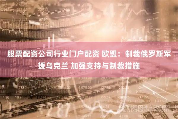 股票配资公司行业门户配资 欧盟：制裁俄罗斯军援乌克兰 加强支持与制裁措施