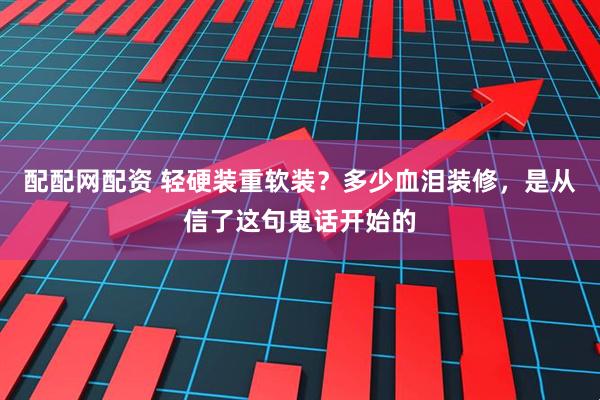 配配网配资 轻硬装重软装？多少血泪装修，是从信了这句鬼话开始的