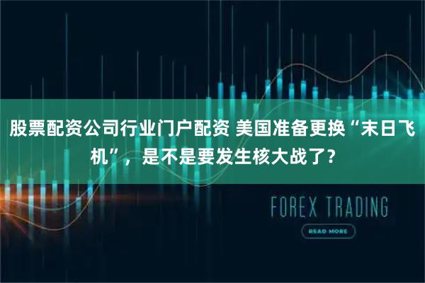 股票配资公司行业门户配资 美国准备更换“末日飞机”，是不是要发生核大战了？