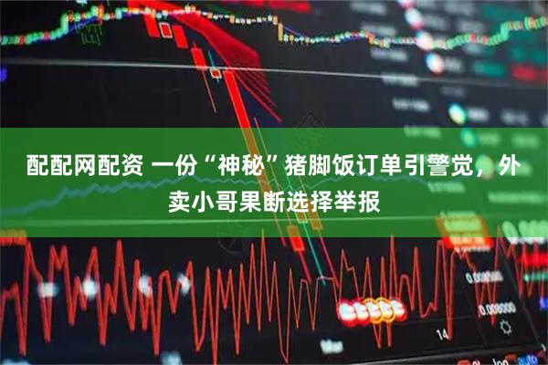 配配网配资 一份“神秘”猪脚饭订单引警觉，外卖小哥果断选择举报