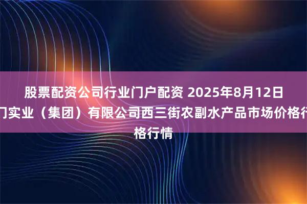 股票配资公司行业门户配资 2025年8月12日龙门实业（集团）有限公司西三街农副水产品市场价格行情