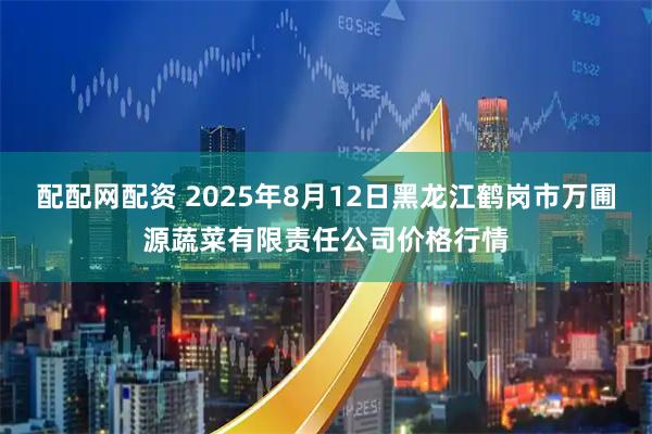 配配网配资 2025年8月12日黑龙江鹤岗市万圃源蔬菜有限责任公司价格行情