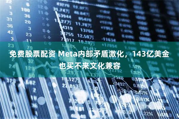 免费股票配资 Meta内部矛盾激化，143亿美金也买不来文化兼容