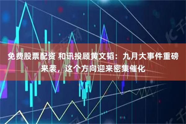 免费股票配资 和讯投顾黄文韬：九月大事件重磅来袭，这个方向迎来密集催化