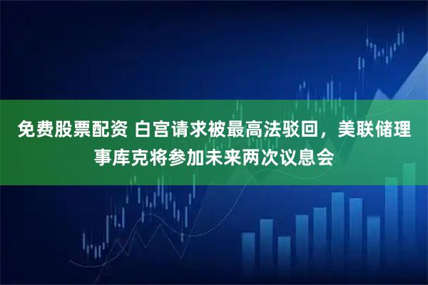 免费股票配资 白宫请求被最高法驳回，美联储理事库克将参加未来两次议息会