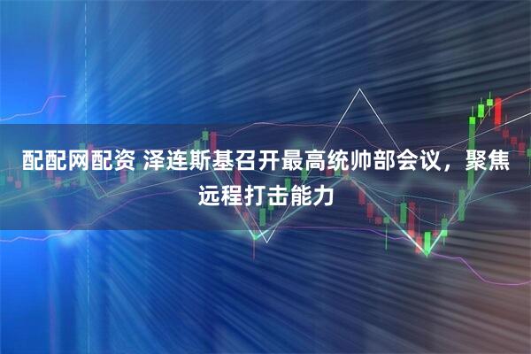 配配网配资 泽连斯基召开最高统帅部会议，聚焦远程打击能力