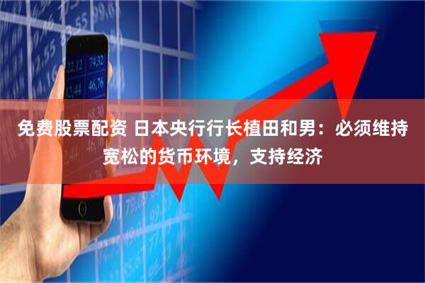 免费股票配资 日本央行行长植田和男：必须维持宽松的货币环境，支持经济