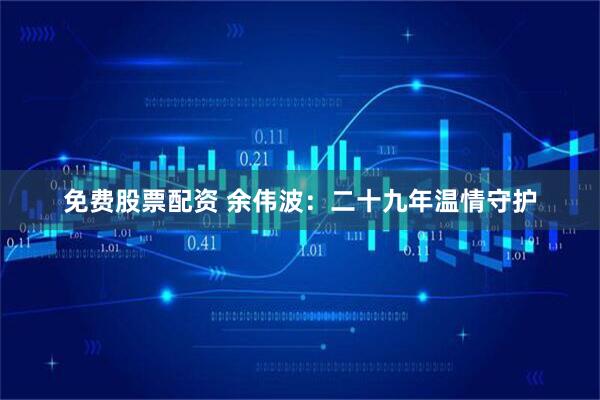 免费股票配资 余伟波：二十九年温情守护