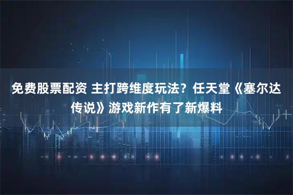 免费股票配资 主打跨维度玩法？任天堂《塞尔达传说》游戏新作有了新爆料