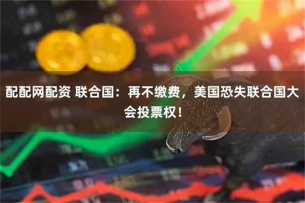 配配网配资 联合国：再不缴费，美国恐失联合国大会投票权！