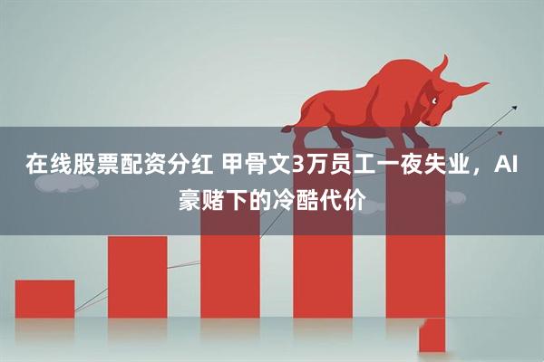 在线股票配资分红 甲骨文3万员工一夜失业，AI豪赌下的冷酷代价