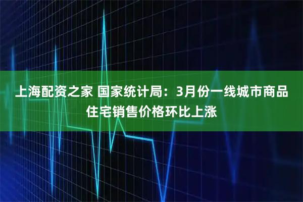 上海配资之家 国家统计局：3月份一线城市商品住宅销售价格环比上涨