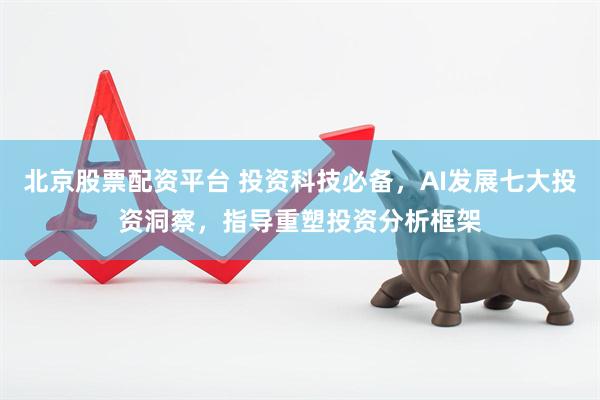 北京股票配资平台 投资科技必备，AI发展七大投资洞察，指导重塑投资分析框架