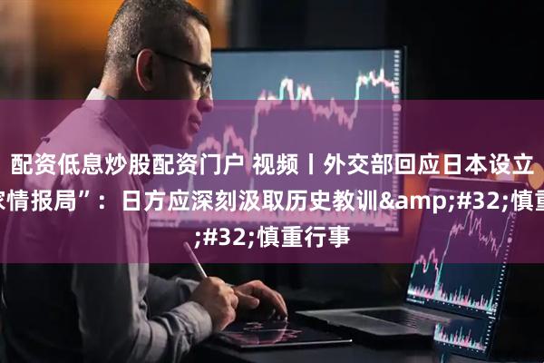 配资低息炒股配资门户 视频丨外交部回应日本设立“国家情报局”：日方应深刻汲取历史教训 慎重行事