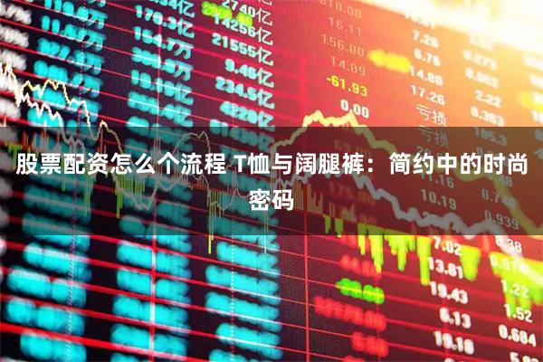 股票配资怎么个流程 T恤与阔腿裤：简约中的时尚密码
