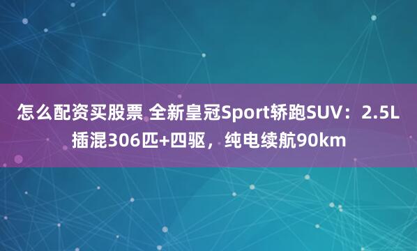 怎么配资买股票 全新皇冠Sport轿跑SUV：2.5L插混306匹+四驱，纯电续航90km