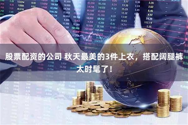 股票配资的公司 秋天最美的3件上衣，搭配阔腿裤太时髦了！