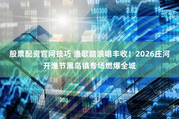 股票配资官网技巧 渔歌踏浪唱丰收！2026庄河开渔节黑岛镇专场燃爆全城