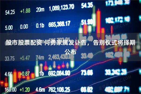 股市股票配资 何勇家属发讣告，告别仪式将择期公布