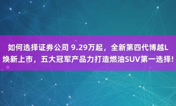 如何选择证券公司 9.29万起，全新第四代博越L焕新上市，五大冠军产品力打造燃油SUV第一选择!