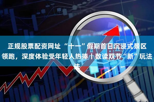 正规股票配资网址 “十一”假期首日沉浸式景区领跑，深度体验受年轻人热捧丨数读双节“新”玩法
